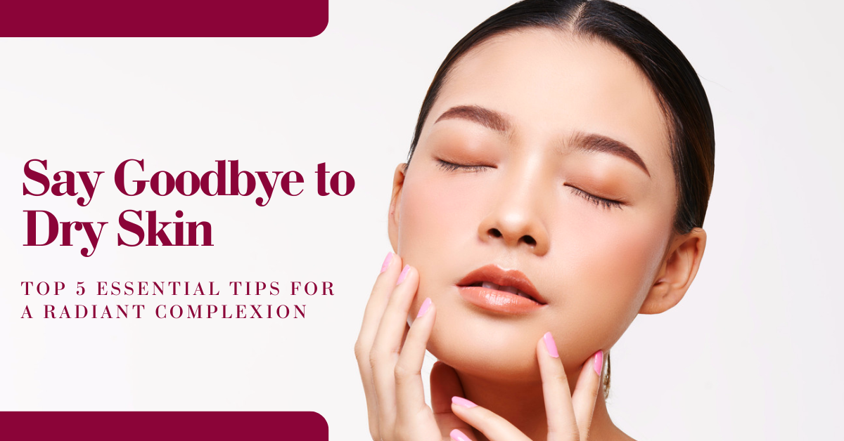 Say Goodbye to Dry Skin Top 5 Essential Tips for a Radiant Complexion